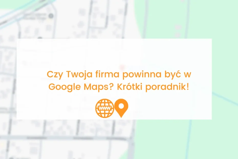 Czy Twoja firma powinna być w Google Maps